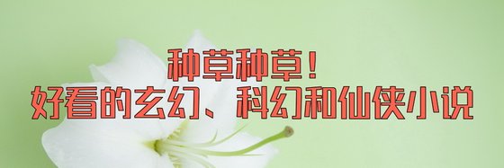 种草种草！好看的玄幻、科幻和仙侠小说